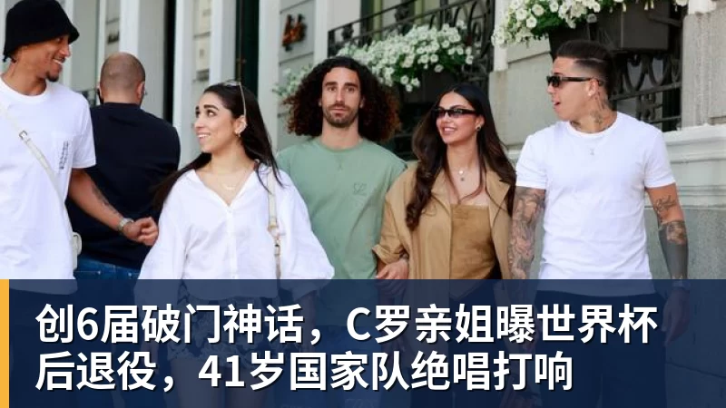 创6届破门神话,C罗亲姐曝世界杯后退役,41岁国家队绝唱打响