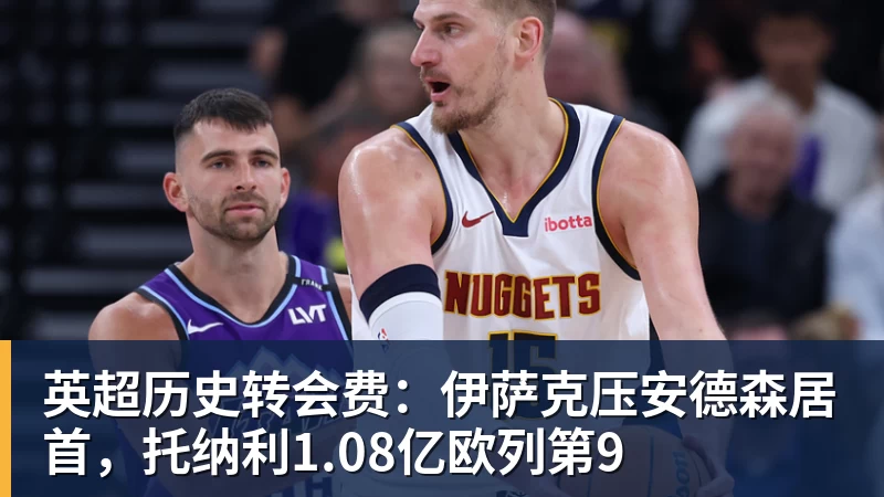 米兰体育英超历史转会费：伊萨克压安德森居首，托纳利1.08亿欧列第9