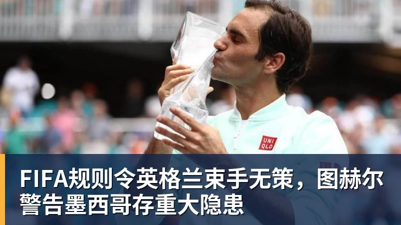 米兰体育FIFA规则令英格兰束手无策,图赫尔警告墨西哥存重大隐患
