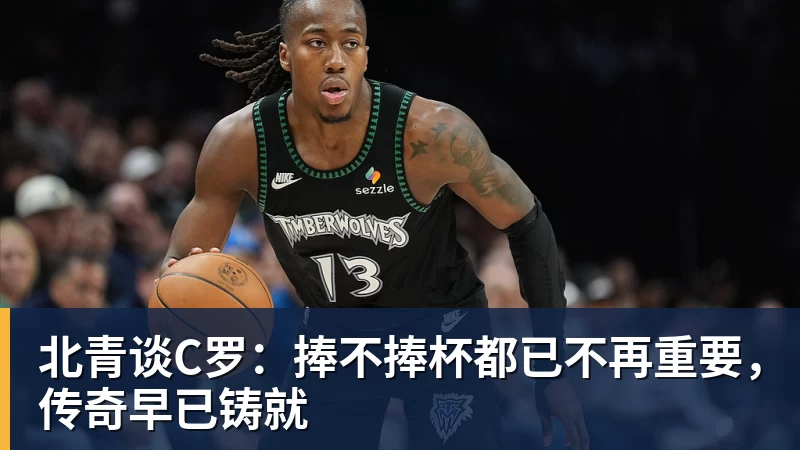 米兰体育北青谈C罗：捧不捧杯都已不再重要，传奇早已铸就
