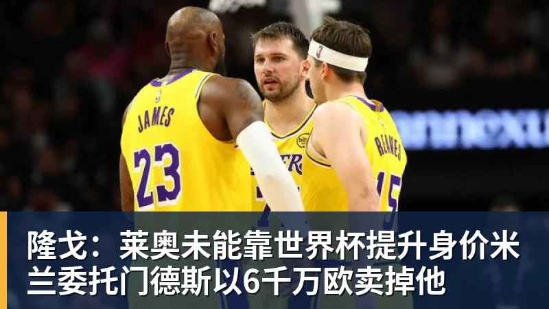 米兰体育隆戈：莱奥未能靠世界杯提升身价米兰委托门德斯以6千万欧卖掉他