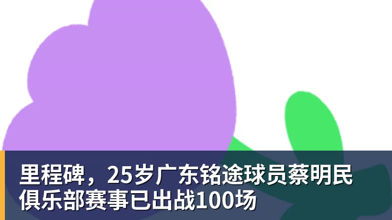 米兰体育里程碑，25岁广东铭途球员蔡明民俱乐部赛事已出战100场