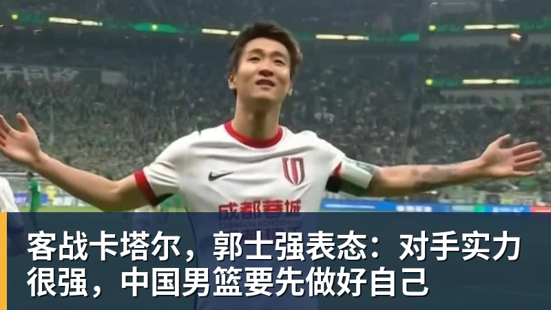 米兰体育客战卡塔尔，郭士强表态：对手实力很强，中国男篮要先做好自己