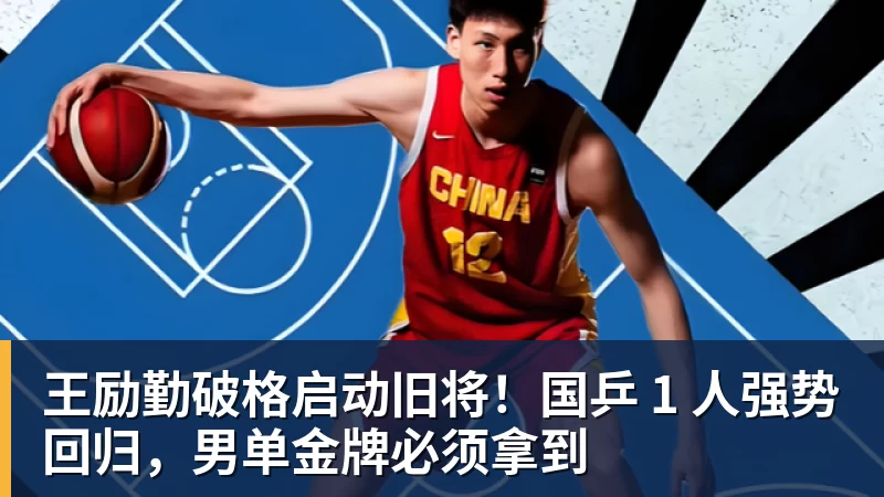米兰体育王励勤破格启动旧将！国乒 1 人强势回归，男单金牌必须拿到