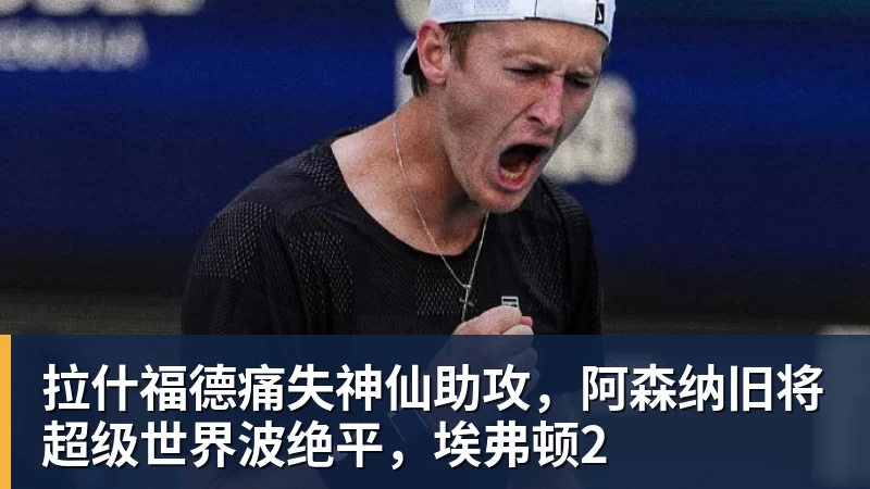 米兰体育拉什福德痛失神仙助攻，阿森纳旧将超级世界波绝平，埃弗顿2