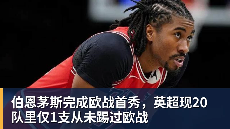 米兰体育伯恩茅斯完成欧战首秀，英超现20队里仅1支从未踢过欧战