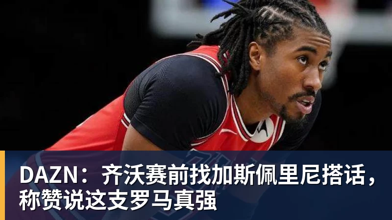 米兰体育DAZN：齐沃赛前找加斯佩里尼搭话，称赞说这支罗马真强