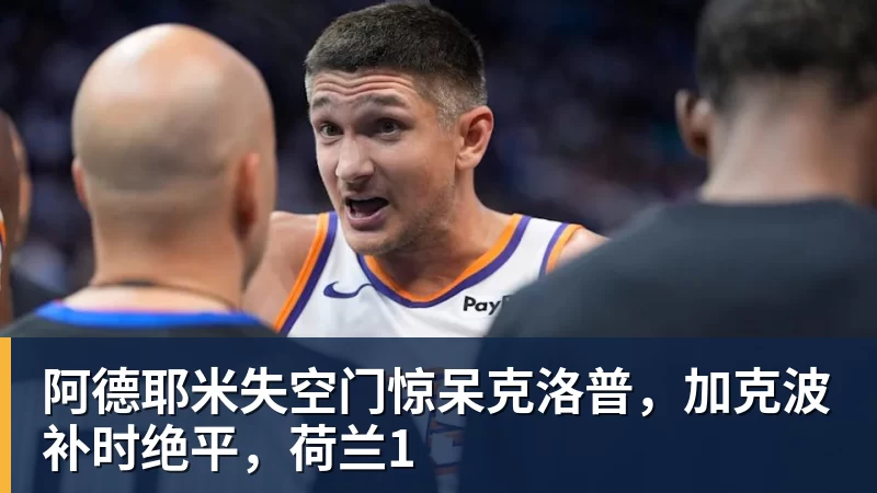 米兰体育阿德耶米失空门惊呆克洛普,加克波补时绝平,荷兰1