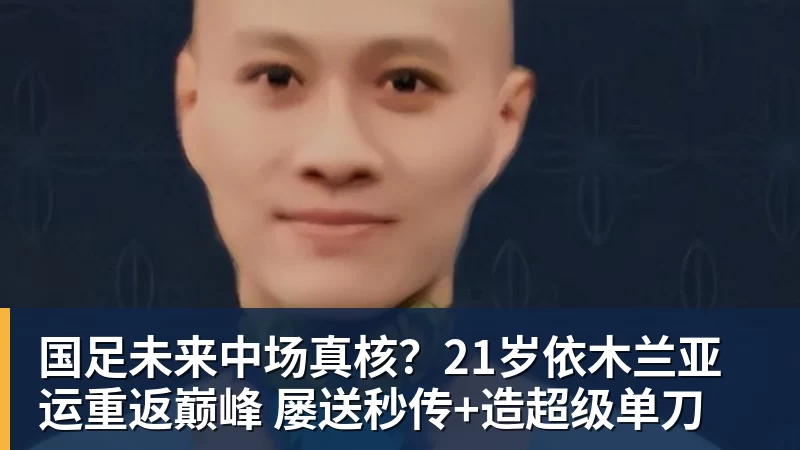 米兰体育国足未来中场真核?21岁依木兰亚运重返巅峰 屡送秒传+造超级单刀