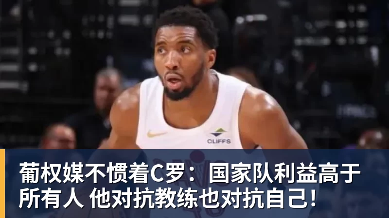 米兰体育葡权媒不惯着C罗:国家队利益高于所有人 他对抗教练也对抗自己!