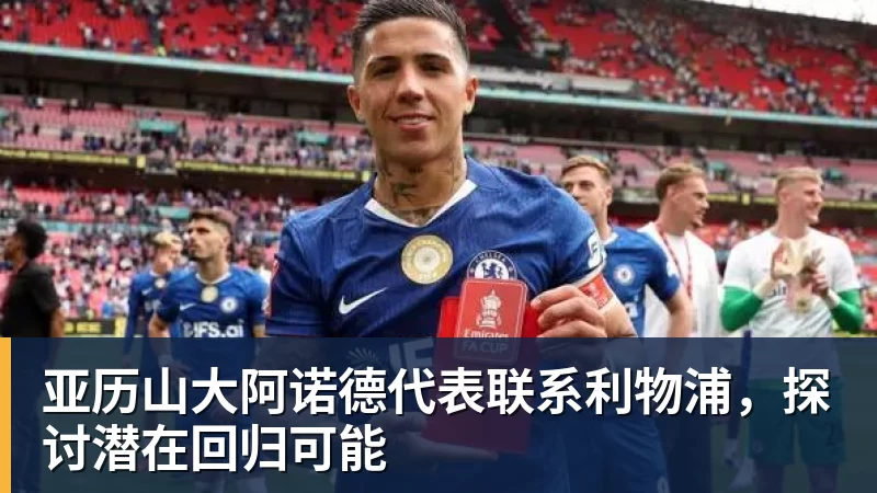 米兰体育亚历山大阿诺德代表联系利物浦，探讨潜在回归可能