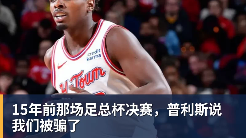 米兰体育15年前那场足总杯决赛，普利斯说我们被骗了
