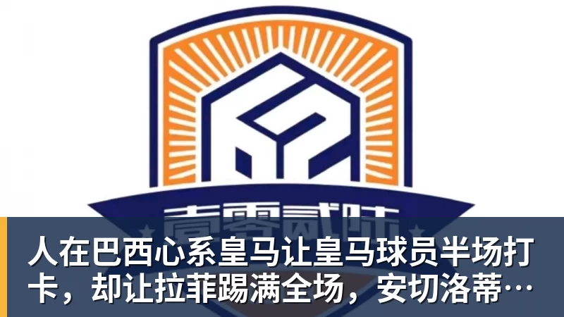 米兰体育人在巴西心系皇马让皇马球员半场打卡，却让拉菲踢满全场，安切洛蒂私心太明显