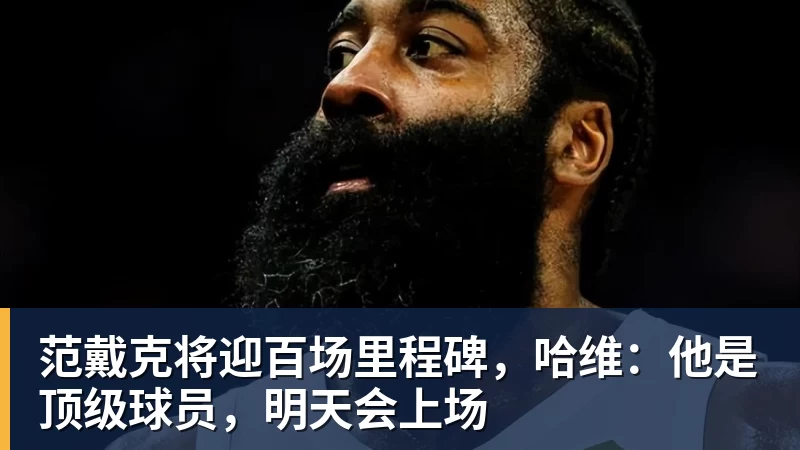 米兰体育范戴克将迎百场里程碑,哈维:他是顶级球员,明天会上场