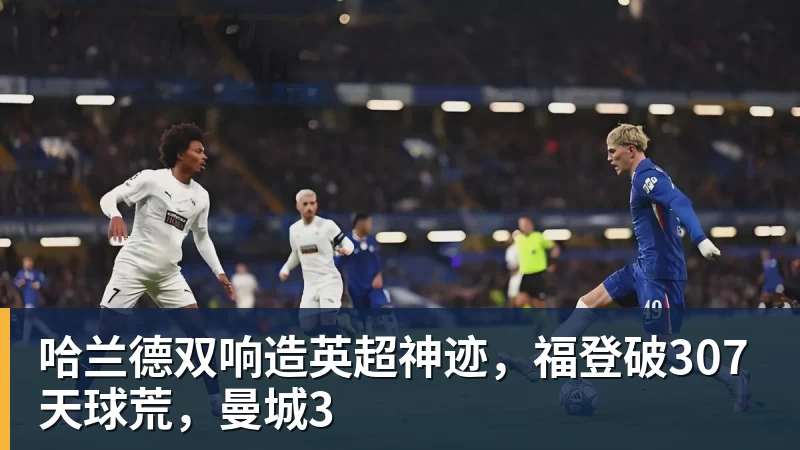 米兰体育哈兰德双响造英超神迹,福登破307天球荒,曼城3