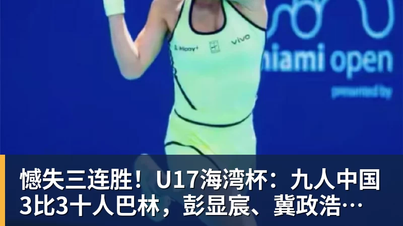 米兰体育憾失三连胜！U17海湾杯：九人中国3比3十人巴林，彭显宸、冀政浩染红，杨宸硕世界波