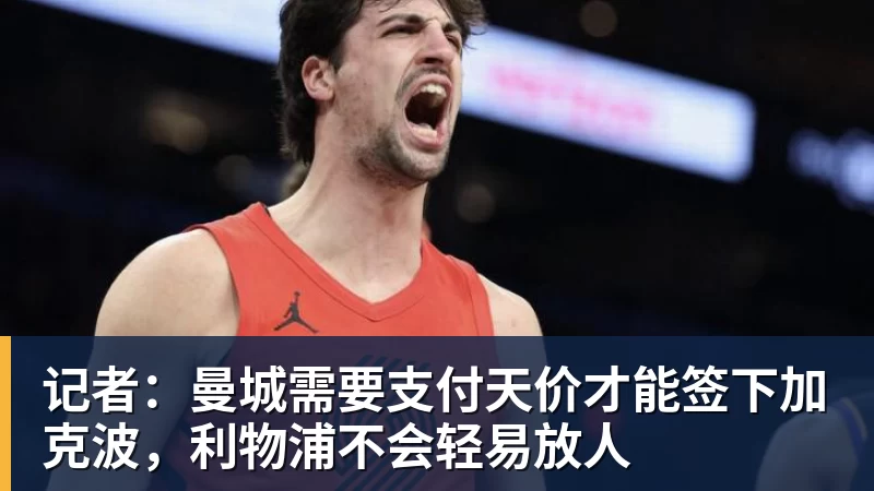 米兰体育记者:曼城需要支付天价才能签下加克波,利物浦不会轻易放人